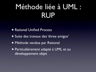 Méthode liée à UML :
         RUP
• Rational Uniﬁed Process
• Suite des travaux des ‘three amigos’
• Méthode vendue par Rational
• Particulièrement adapté à UML et au
  développement objet
 