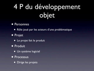 4 P du développement
         objet
• Personnes
 • Rôle joué par les acteurs d’une problématique
• Projet
 • Le projet fait le produit
• Produit
 • Un système logiciel
• Processus
 • Dirige les projets
 