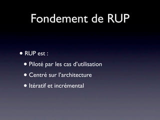 Fondement de RUP

• RUP est :
 • Piloté par les cas d’utilisation
 • Centré sur l’architecture
 • Itératif et incrémental
 