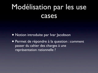 Modélisation par les use
         cases

• Notion introduite par Ivar Jacobson
• Permetdu cahier des charges à une : comment
  passer
         de répondre à la question

  représentation rationnelle ?
 