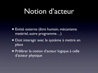 Notion d’acteur

• Entité externe (être humain, mécanisme
  matériel, autre programme…)
• Doit interagir avec le système à mettre en
  place
• Préférer la notion d’acteur logique à celle
  d’acteur physique
 