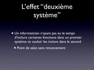 L’effet “deuxième
           système”

• Un informaticien n’ayant pas eu le temps
  d’inclure certaines fonctions dans un premier
  système va vouloir les inclure dans le second
 • Point de salut sans renoncement
 