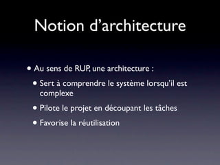 Notion d’architecture

• Au sens de RUP, une architecture :
 • Sert à comprendre le système lorsqu’il est
   complexe
 • Pilote le projet en découpant les tâches
 • Favorise la réutilisation
 