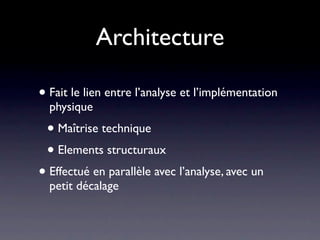 Architecture

• Fait le lien entre l’analyse et l’implémentation
  physique
 • Maîtrise technique
 • Elements structuraux
• Effectué en parallèle avec l’analyse, avec un
  petit décalage
 
