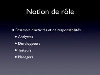 Notion de rôle

• Ensemble d’activités et de responsabilités
 • Analystes
 • Développeurs
 • Testeurs
 • Managers
 