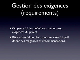 Gestion des exigences
    (requirements)

• On passe ici des déﬁnitions métier aux
  exigences du projet
• Rôle essentiel du client, puisque c’est ici qu’il
  donne ses exigences et recommandations
 