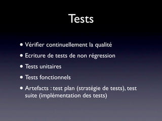 Tests

• Vériﬁer continuellement la qualité
• Ecriture de tests de non régression
• Tests unitaires
• Tests fonctionnels
• Artefacts : test plan (stratégie de tests), test
  suite (implémentation des tests)
 