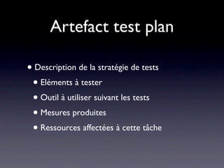 Artefact test plan

• Description de la stratégie de tests
 • Eléments à tester
 • Outil à utiliser suivant les tests
 • Mesures produites
 • Ressources affectées à cette tâche
 