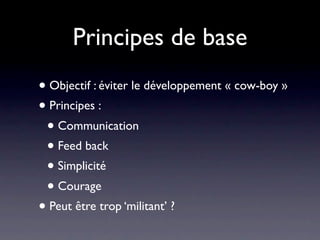 Principes de base
• Objectif : éviter le développement « cow-boy »
• Principes :
 • Communication
 • Feed back
 • Simplicité
 • Courage
• Peut être trop ‘militant’ ?
 