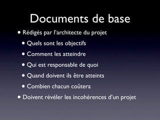 Documents de base
• Rédigés par l’architecte du projet
 • Quels sont les objectifs
 • Comment les atteindre
 • Qui est responsable de quoi
 • Quand doivent ils être atteints
 • Combien chacun coûtera
• Doivent révéler les incohérences d’un projet
 
