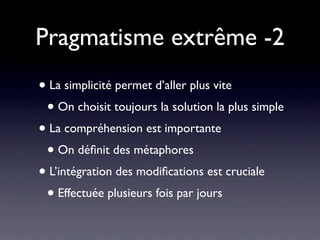 Pragmatisme extrême -2
• La simplicité permet d’aller plus vite
 • On choisit toujours la solution la plus simple
• La compréhension est importante
 • On déﬁnit des métaphores
• L’intégration des modiﬁcations est cruciale
 • Effectuée plusieurs fois par jours
 