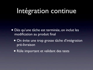 Intégration continue

• Dès qu’une tâche est terminée, on inclut les
  modiﬁcations au produit ﬁnal
 • Eviter une trop grosse tâche d’intégration
   pré-livraison
 • Rôle important et validant des tests
 
