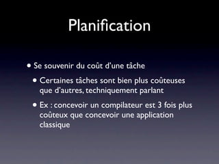 Planiﬁcation

• Se souvenir du coût d’une tâche
 • Certaines tâches sont bien plus coûteuses
   que d’autres, techniquement parlant
 • Ex : concevoir un compilateur est 3 fois plus
   coûteux que concevoir une application
   classique
 
