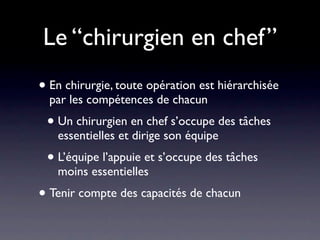 Le “chirurgien en chef”
• En chirurgie, toute opération est hiérarchisée
  par les compétences de chacun
 • Un chirurgien en chef s’occupe des tâches
   essentielles et dirige son équipe
 • L’équipe l’appuie et s’occupe des tâches
   moins essentielles
• Tenir compte des capacités de chacun
 