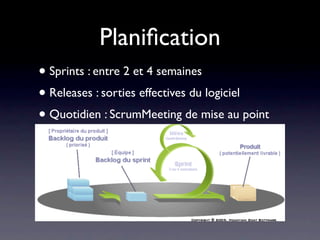 Planiﬁcation
• Sprints : entre 2 et 4 semaines
• Releases : sorties effectives du logiciel
 • Une release est constituée de sprints
• Quotidien : ScrumMeeting de mise au point
 