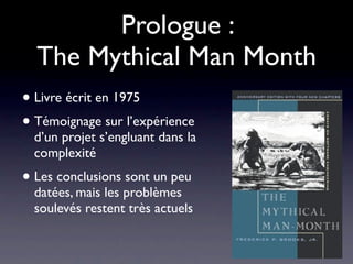 Prologue :
  The Mythical Man Month
• Livre écrit en 1975
• Témoignage sur l’expérience
  d’un projet s’engluant dans la
 ...