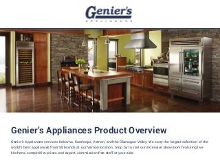 Genier’s Appliances Product Overview
Genier’s Appliances services Kelowna, Kamloops, Vernon, and the Okanagan Valley. We carry the largest selection of the
world’s best appliances from 58 brands at our Vernon location. Stop by to visit our extensive showroom featuring live
kitchens, competitive prices and expert, commission-free staff at your side.
 