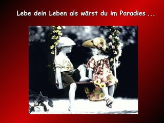 Lebe dein Leben als wärst du im Paradies   ...   