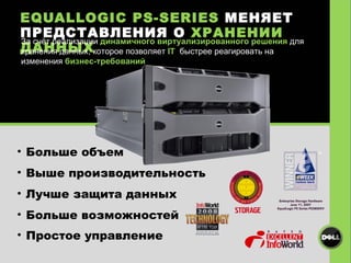 EQUALLOGIC PS-SERIES   МЕНЯЕТ ПРЕДСТАВЛЕНИЯ О   ХРАНЕНИИ ДАННЫХ За счёт реализации  динамичного виртуализированного решения  для хранения данных, которое позволяет  IT   быстрее реагировать на  изменения  бизнес-требований   Больше объем Выше производительность Лучше защита данных Больше возможностей Простое управление TM 