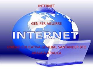 INTERNET
GENIFER AGUIRRE
UNIDAD EDUCATIVA GENERAL SANTANDER BTO
ARAUCA-ARAUCA
 