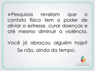 Pesquisas revelam que o
contato físico tem o poder de
aliviar o estresse, curar doenças e
até mesmo diminuir a violência.
Você já abraçou alguém hoje?
Se não, ainda da tempo.
 