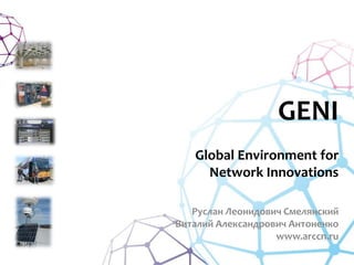 GENI
Global Environment for
Network Innovations
Руслан Леонидович Смелянский
Виталий Александрович Антоненко
www.arccn.ru
 
