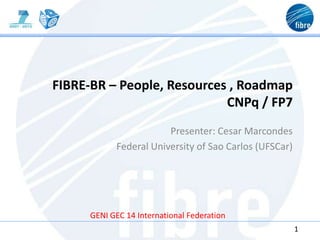 FIBRE-BR – People, Resources , Roadmap
                            CNPq / FP7
                       Presenter: Cesar Marcondes
           Federal University of Sao Carlos (UFSCar)




     GENI GEC 14 International Federation
                                                       1
 