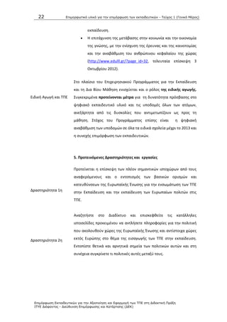 22 Επιμοπθωηικό ςλικό για ηην επιμόπθωζη ηων εκπαιδεςηικών - Τεύσορ 1 (Γενικό Μέπορ)
Επιμόπθωζη Εκπαιδεςηικών για ηην Αξιοποίηζη και Εθαπμογή ηων ΤΠΕ ζηη Διδακηική Ππάξη
ΙΤΥΕ Διόθανηορ - Διεύθςνζη Επιμόπθωζηρ και Καηάπηιζηρ (ΔΕΚ)
Ειδικι Αγωγι και ΤΡΕ
εκπαίδευςθ.
 Θ επιτάχυνςθ τθσ μετάβαςθσ ςτθν κοινωνία και τθν οικονομία
τθσ γνϊςθσ, με τθν ενίςχυςθ τθσ ζρευνασ και τθσ καινοτομίασ
και τθν αναβάκμιςθ του ανκρϊπινου κεφαλαίου τθσ χϊρασ
(http://www.edulll.gr/?page_id=32, τελευταία επίςκεψθ 3
Οκτωβρίου 2012).
Στο πλαίςιο του Επιχειρθςιακοφ Ρρογράμματοσ για τθν Εκπαίδευςθ
και τθ Δια Βίου Μάκθςθ ενιςχφεται και ο ρόλοσ τθσ ειδικισ αγωγισ.
Συγκεκριμζνα προτείνονται μζτρα για τθ δυνατότθτα πρόςβαςθσ ςτο
ψθφιακό εκπαιδευτικό υλικό και τισ υποδομζσ όλων των ατόμων,
ανεξάρτθτα από τισ δυςκολίεσ που αντιμετωπίηουν ωσ προσ τθ
μάκθςθ. Στόχοσ του Ρρογράμματοσ επίςθσ είναι θ ψθφιακι
αναβάκμιςθ των υποδομϊν ςε όλα τα ειδικά ςχολεία μζχρι το 2013 και
θ ςυνεχισ επιμόρφωςθ των εκπαιδευτικϊν.
5. Προτεινόμενεσ Δραςτθριότθτεσ και εργαςίεσ
Δραςτθριότθτα 1θ
Ρροτείνεται θ επίςκεψθ των πλζον ςθμαντικϊν ιςτοχϊρων από τουσ
αναφερόμενουσ και ο εντοπιςμόσ των βαςικϊν οριςμϊν και
κατευκφνςεων τθσ Ευρωπαϊκισ Ζνωςθσ για τθν ενςωμάτωςθ των ΤΡΕ
ςτθν Εκπαίδευςθ και τθν εκπαίδευςθ των Ευρωπαίων πολιτϊν ςτισ
ΤΡΕ.
Δραςτθριότθτα 2θ
Αναηθτιςτε ςτο Διαδίκτυο και επιςκεφκείτε τισ κατάλλθλεσ
ιςτοςελίδεσ προκειμζνου να αντλιςετε πλθροφορίεσ για τθν πολιτικι
που ακολουκοφν χϊρεσ τθσ Ευρωπαϊκισ Ζνωςθσ και αντίςτοιχα χϊρεσ
εκτόσ Ευρϊπθσ ςτο κζμα τθσ ειςαγωγισ των ΤΡΕ ςτθν εκπαίδευςθ.
Εντοπίςτε κετικά και αρνθτικά ςθμεία των πολιτικϊν αυτϊν και ςτθ
ςυνζχεια ςυγκρίνετε τι πολιτικζσ αυτζσ μεταξφ τουσ.
 