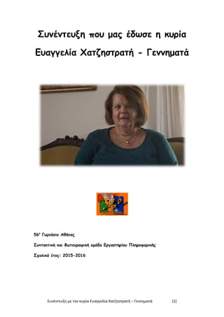 Συνέντευξη με την κυρία Ευαγγελία Χατζηστρατή – Γεννηματά [1]
Συνέντευξη που μας έδωσε η κυρία
Ευαγγελία Χατζηστρατή - Γεννηματά
56ο
Γυμνάσιο Αθήνας
Συντακτική και Φωτογραφική ομάδα Εργαστηρίου Πληροφορικής
Σχολικό έτος: 2015-2016
 