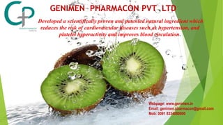 GENIMEN PHARMACON PVT LTD
Developed a scientifically proven and patented natural ingredient which
reduces the risk of cardiovascular diseases such as hypertension, and
platelet hyperactivity and improves blood circulation.
Webpage: www.genimen.in
Email: genimen.pharmacon@gmail.com
Mob: 0091 8334080000
 