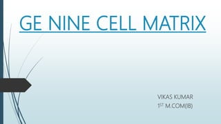GE NINE CELL MATRIX
VIKAS KUMAR
1ST M.COM(IB)
 