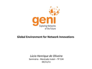 Global Environment for Network Innovations




         Lúcio Henrique de Oliveira
        Seminário - Mestrado Inatel – TP 534
                     04/11/11
 