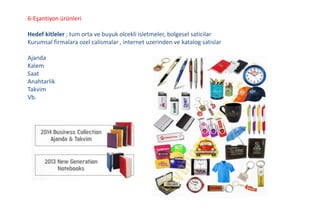 6-Eşantiyon ürünleri
Hedef kitleler ; tum orta ve buyuk olcekli isletmeler, bolgesel saticilar
Kurumsal firmalara ozel calismalar , internet uzerinden ve katalog satislar
Ajanda
Kalem
Saat
Anahtarlik
Takvim
Vb.
 