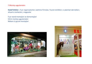 7-Montaj uygulamaları
Hedef kitleler ; Fuar organizatorleri, katilimci firmalar, Ticaret elcilikleri, is adamlari dernekleri,
alisveris merkezleri, magazalar
Fuar stand montajlari ve demontajlari
Vitrin montaj uygulamalari
Mekan ici gorsel montajlari
 