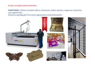 8-Lazer ve bıçaklı malzeme kesimleri
Hedef kitleler ; Reklam ve tabela sektoru, dizaynerlar, reklam ajanslari, magaza ve restoranlar
,pos uygulamalari
Disariya is yapildigi gibi firma kendi uygulamalari icinde kullanacaktir.
 