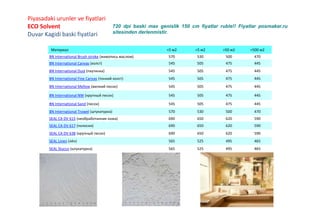 Piyasadaki urunler ve fiyatlari
ECO Solvent
Duvar Kagidi baski fiyatlari
720 dpi baski max genislik 150 cm fiyatlar ruble!! Fiyatlar posmaker.ru
sitesinden derlenmistir.
Материал <5 м2 >5 м2 >50 м2 >500 м2
BN International Brush stroke (живопись маслом) 570 530 500 470
BN International Canvas (холст) 545 505 475 445
BN International Dust (паутинка) 545 505 475 445
BN International Fine Canvas (тонкий холст) 545 505 475 445
BN International Mellow (мелкий песок) 545 505 475 445
BN International NW (крупный песок) 545 505 475 445
BN International Sand (песок) 545 505 475 445
BN International Trowel (штукатурка) 570 530 500 470
SEAL CA DV 615 (необработанная кожа) 690 650 620 590
SEAL CA DV 617 (полоски) 690 650 620 590
SEAL CA DV 638 (крупный песок) 690 650 620 590
SEAL Linen (лён) 565 525 495 465
SEAL Stucco (штукатурка) 565 525 495 465
 