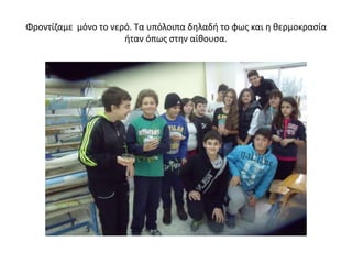 Φροντίζαμε μόνο το νερό. Τα υπόλοιπα δηλαδή το φως και η θερμοκρασία
ήταν όπως στην αίθουσα.
 