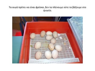 Τα αυγά πρέπει να είναι φρέσκα ,δεν τα πλένουμε ούτε τα βάζουμε στο
ψυγείο.
 