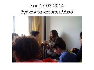 Στις 17-03-2014
βγήκαν τα κοτοπουλάκια
 