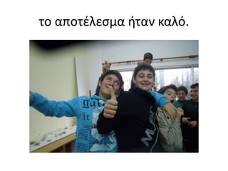 το αποτέλεσμα ήταν καλό.
 
