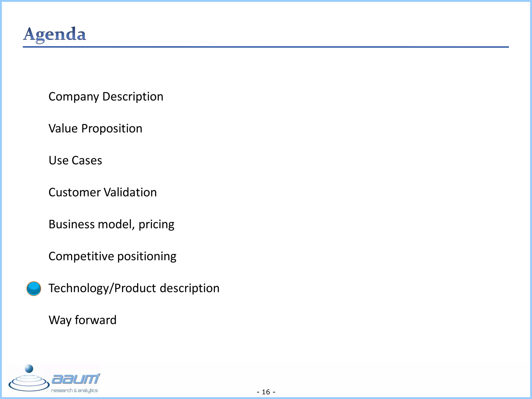 - 16 -
Company Description
Value Proposition
Use Cases
Customer Validation
Business model, pricing
Competitive positioning
Technology/Product description
Way forward
 