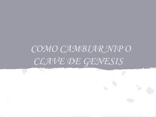 COMO CAMBIAR NIP O
CLAVE DE GENESIS
 