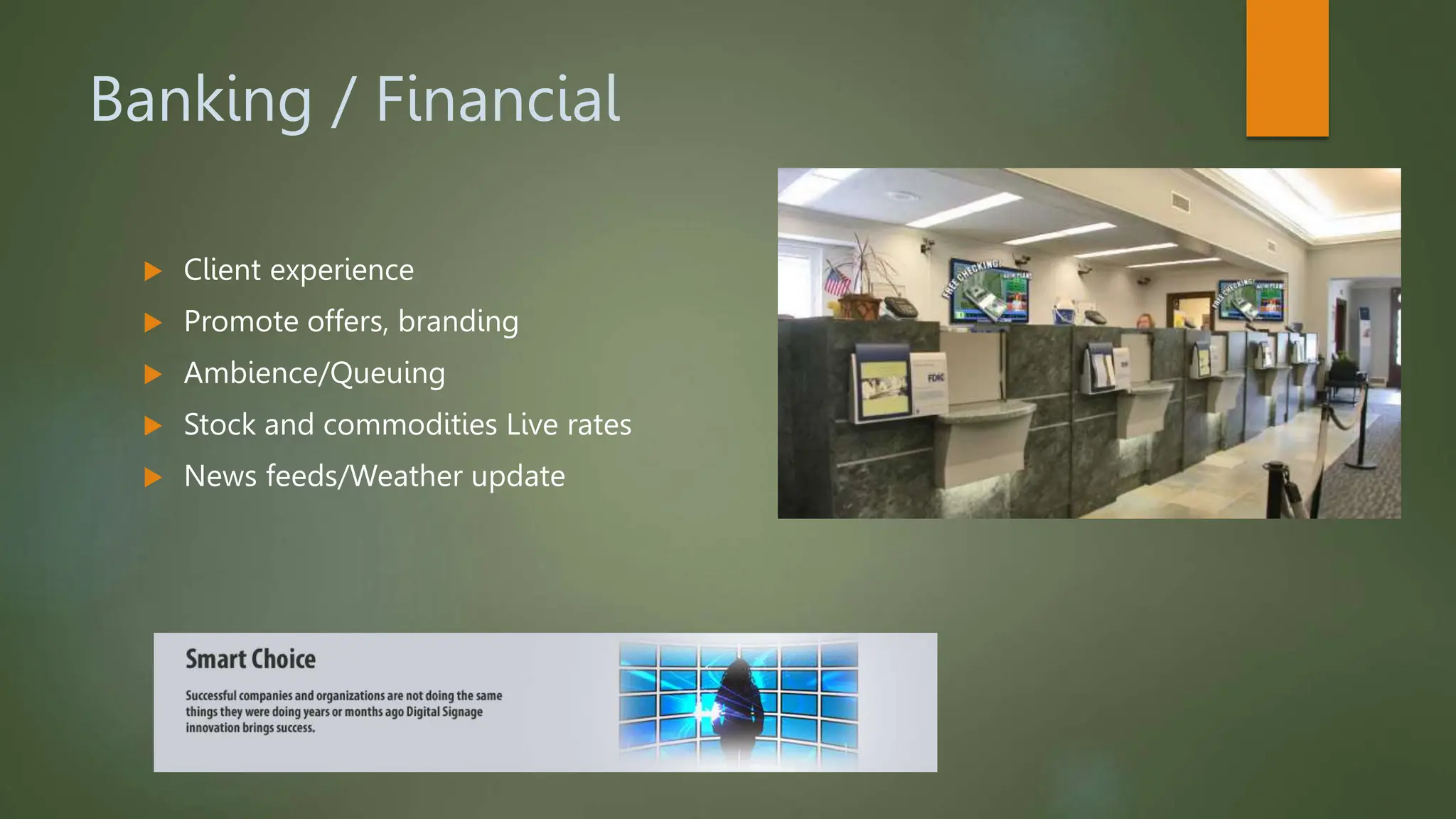 Banking / Financial
 Client experience
 Promote offers, branding
 Ambience/Queuing
 Stock and commodities Live rates
 News feeds/Weather update
 