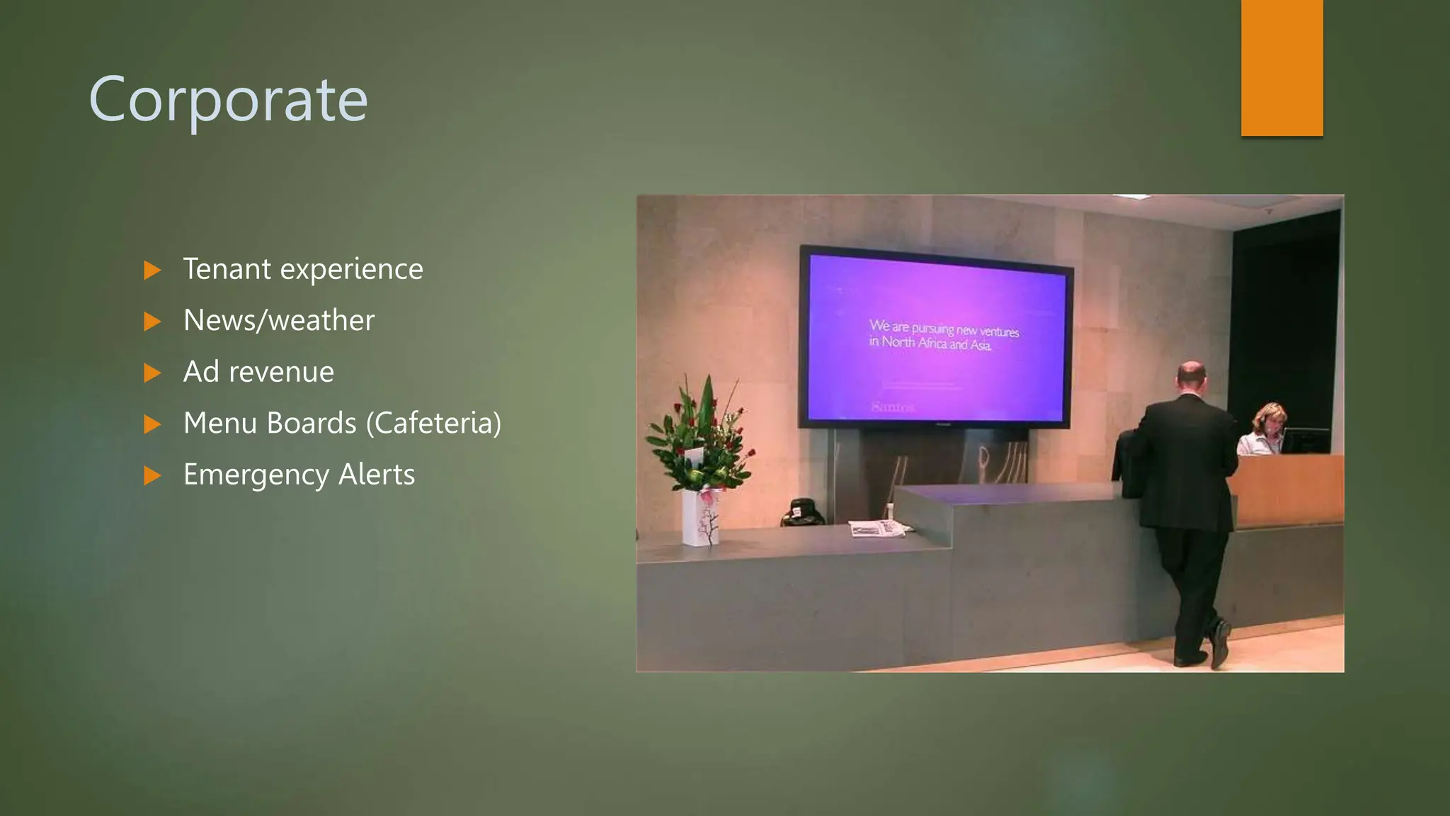 Corporate
 Tenant experience
 News/weather
 Ad revenue
 Menu Boards (Cafeteria)
 Emergency Alerts
 