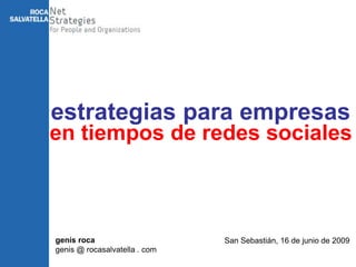 estrategias para empresas
en tiempos de redes sociales



genís roca                     San Sebastián, 16 de junio de 2009
genis @ rocasalvatella . com
 