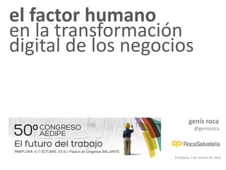 genís roca
@genisroca
Pamplona, 7 de octubre de 2016
el factor humano
en la transformación
digital de los negocios
 