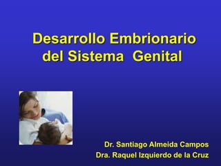 Desarrollo Embrionario
del Sistema Genital
Dr. Santiago Almeida Campos
Dra. Raquel Izquierdo de la Cruz
 