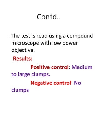 Contd...
- The test is read using a compound
microscope with low power
objective.
Results:
Positive control: Medium
to large clumps.
Negative control: No
clumps
 