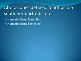 Alteraciones del sexo fenotípico o
seudohermarfrodismo
 Hermafrodismo Masculino
 Hermafrodismo Femenino
 
