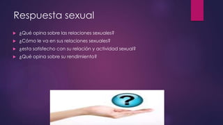 Respuesta sexual
 ¿Qué opina sobre las relaciones sexuales?
 ¿Cómo le va en sus relaciones sexuales?
 ¿esta satisfecho ...